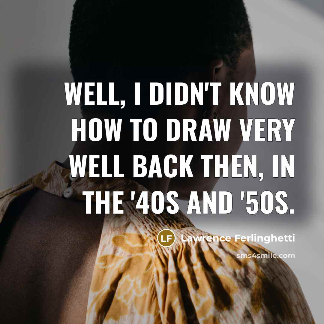 “Well, I didn't know how to draw very well back then, in the '40s and '50s.” quote by Lawrence Ferlinghetti