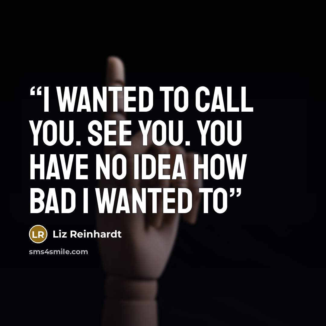 “I wanted to call you. See you. You have no idea how bad I wanted to” quote by Liz Reinhardt