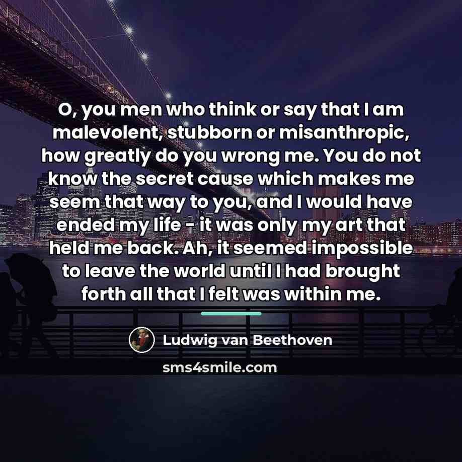 “O, you men who think or say that I am…” quote by Ludwig van Beethoven