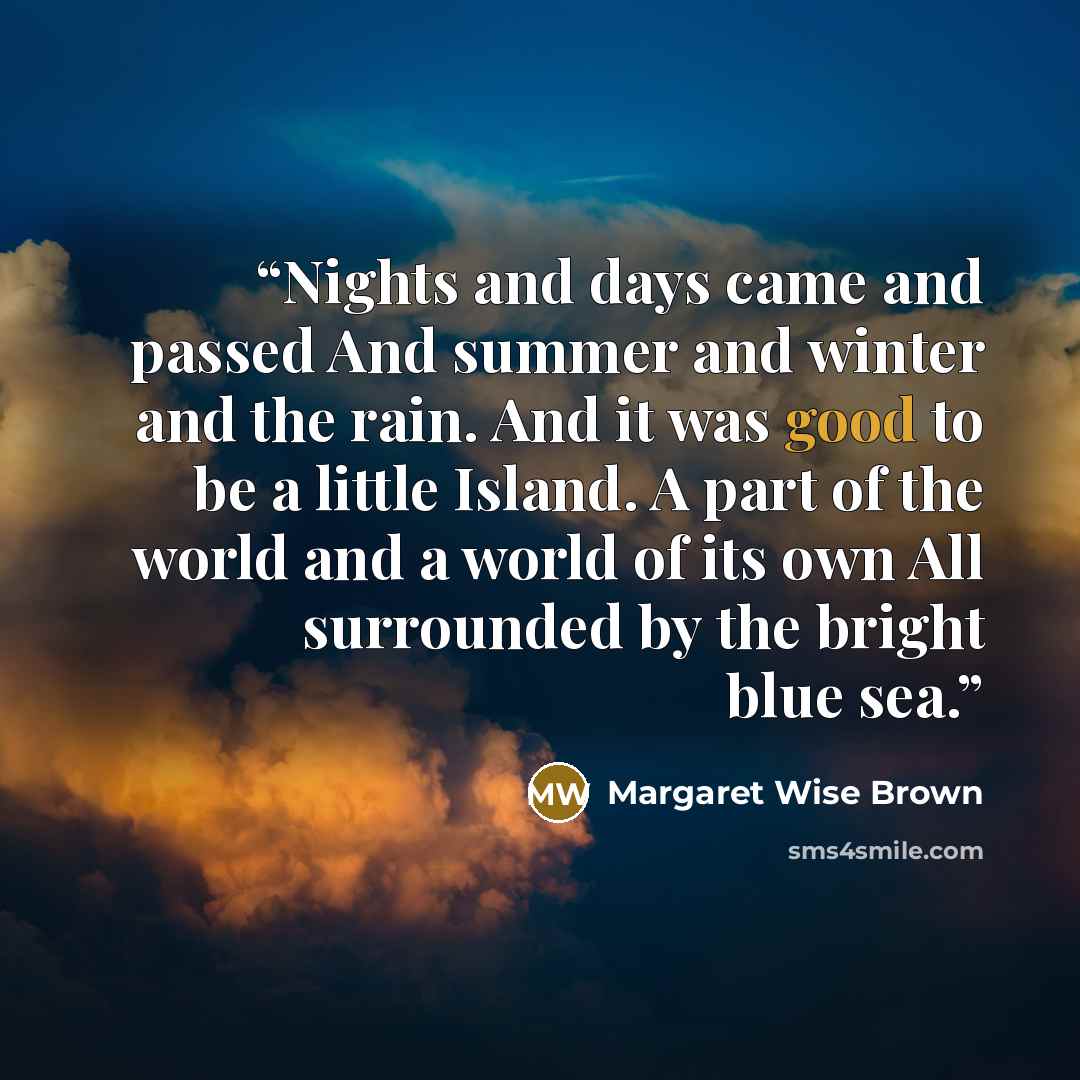 “Nights and days came and passed And summer and winter and the rain. And it was good to be a little Island. A part of the world and a world of its own All surrounded by the bright blue sea.” quote by Margaret Wise Brown