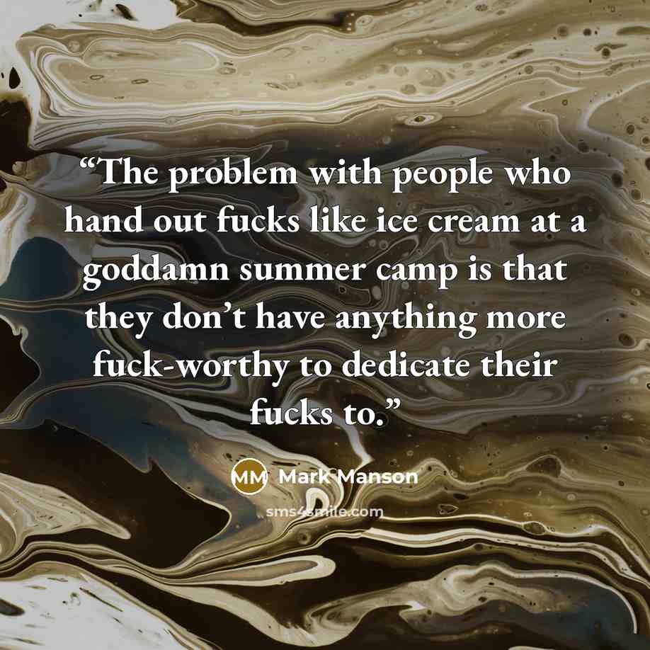 “The problem with people who hand out fucks like ice cream at a goddamn summer camp is that they don’t have anything more fuck-worthy to dedicate their fucks to.” quote by Mark Manson