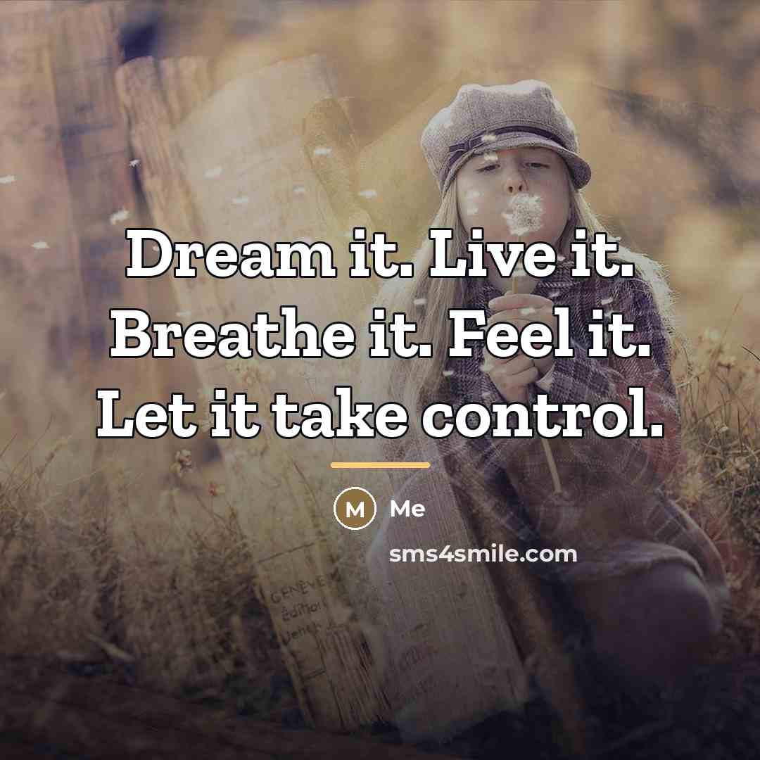 “Dream it. Live it. Breathe it. Feel it. Let it…” quote by Me