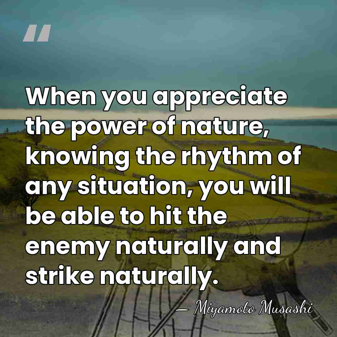 When you appreciate the power of nature, knowing the rhythm of any&hellip; - Miyamoto Musashi