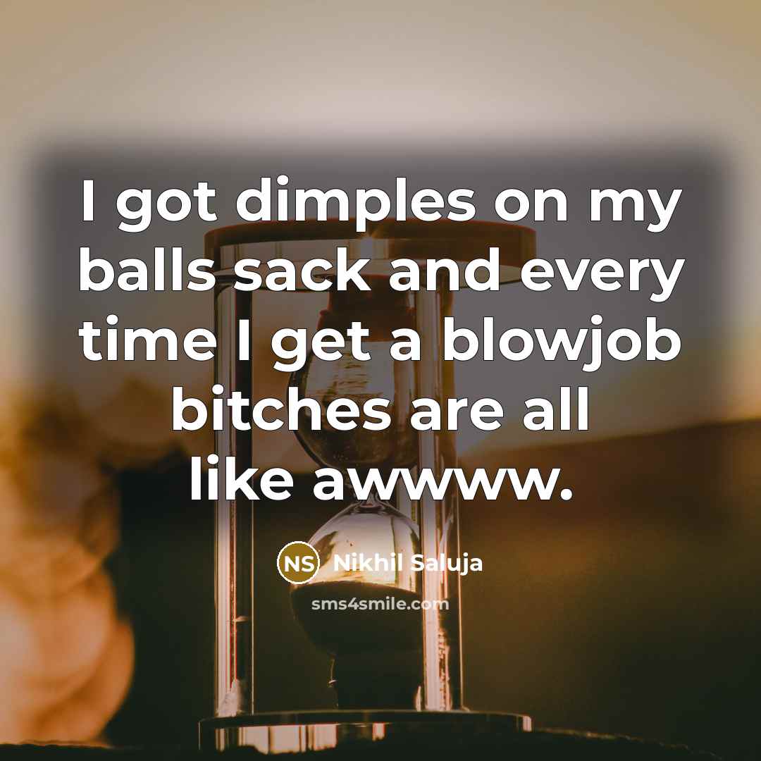 “I got dimples on my balls sack and every time…” quote by Nikhil Saluja