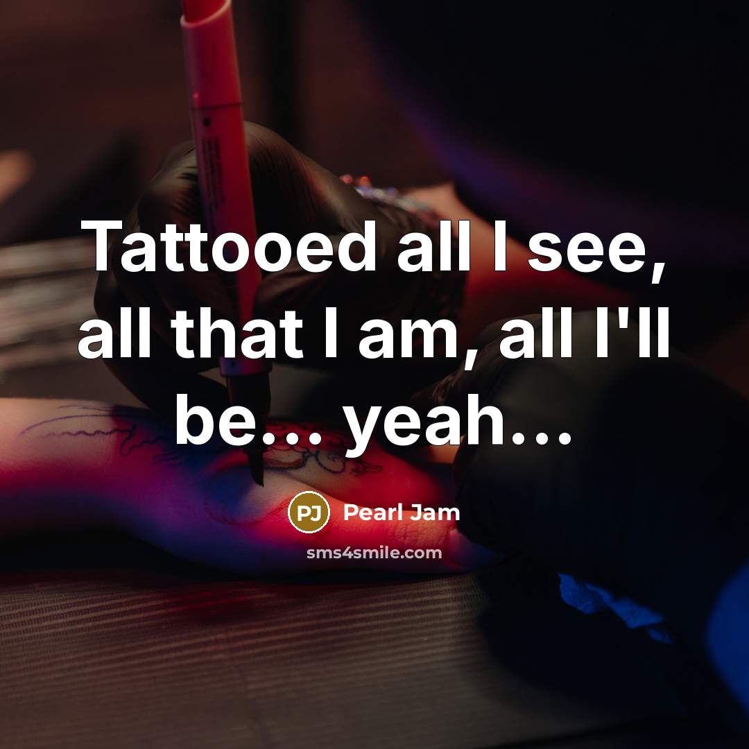 “Tattooed all I see, all that I am, all I'll…” quote by Pearl Jam