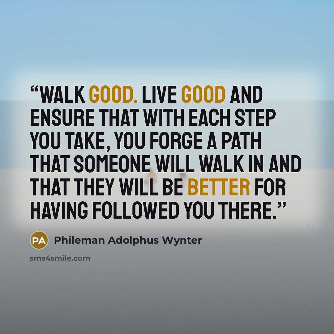 “Walk good. Live good and ensure that with each step you take, you forge a path that someone will walk in and that they will be better for having followed you there.” quote by Phileman Adolphus Wynter