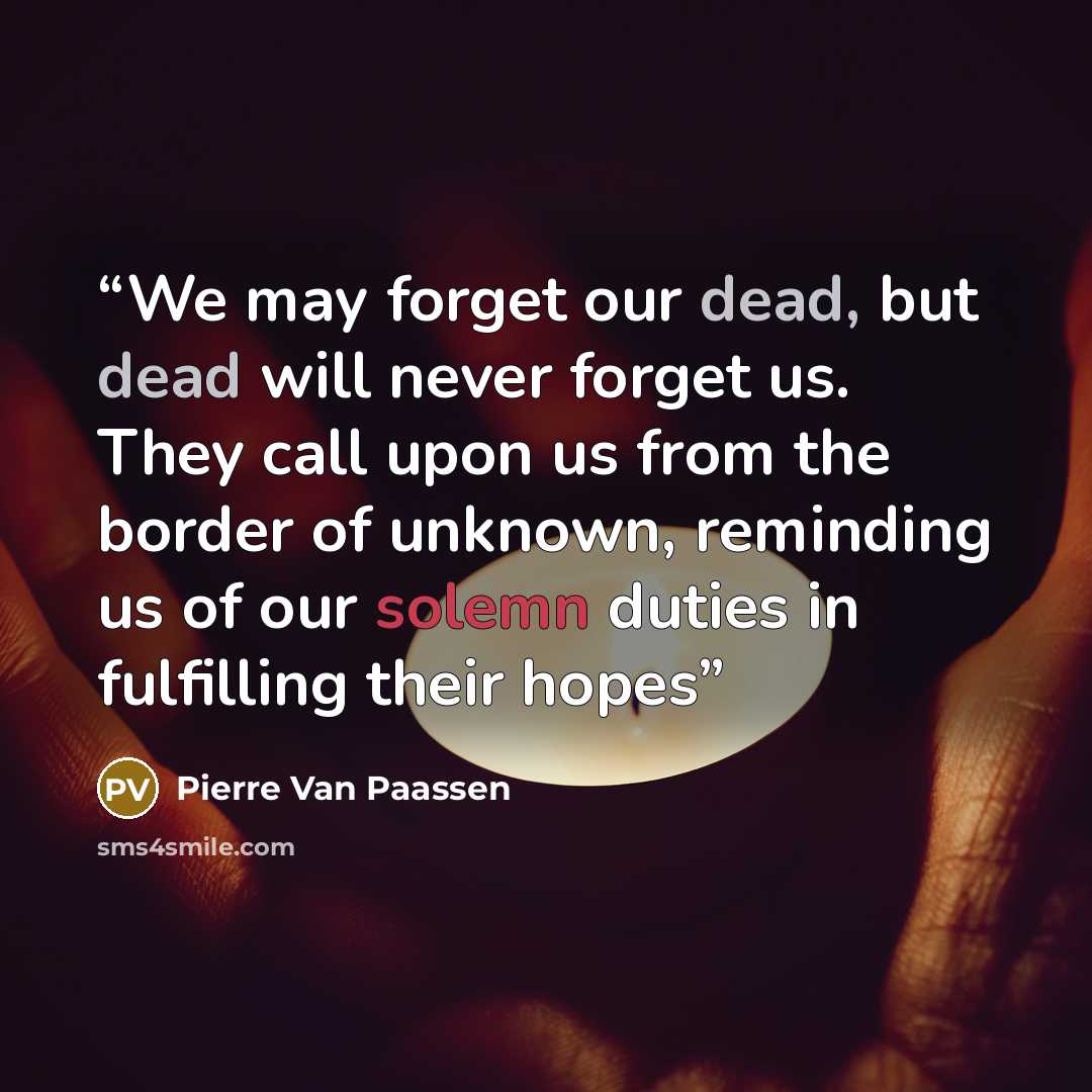 “We may forget our dead, but dead will never forget us. They call upon us from the border of unknown, reminding us of our solemn duties in fulfilling their hopes” quote by Pierre Van Paassen