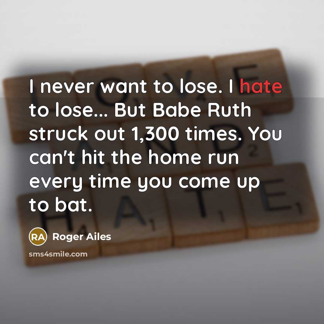 “I never want to lose. I hate to lose... But Babe Ruth struck out 1,300 times. You can't hit the home run every time you come up to bat.” quote by Roger Ailes