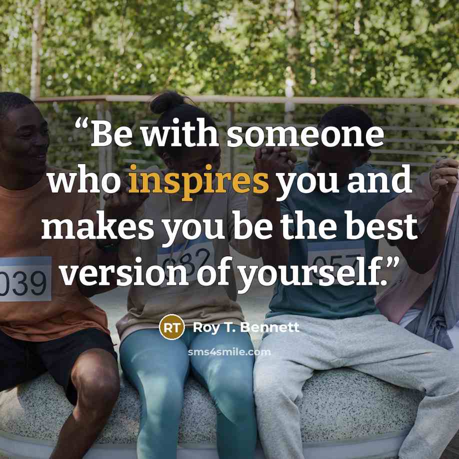 “Be with someone who inspires you and makes you be the best version of yourself.” quote by Roy T. Bennett