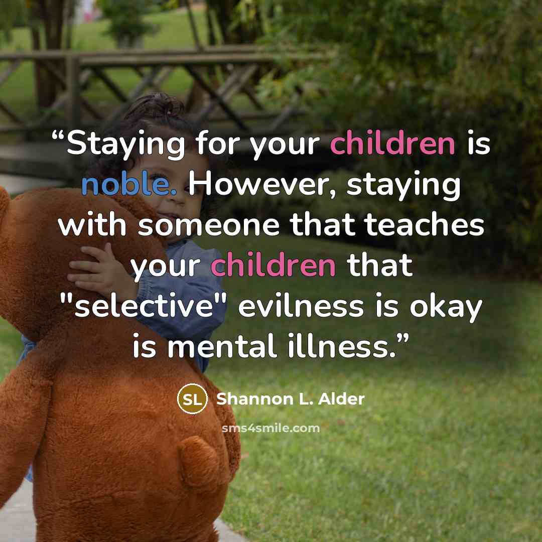 “Staying for your children is noble. However, staying with someone that teaches your children that "selective" evilness is okay is mental illness.” quote by Shannon L. Alder