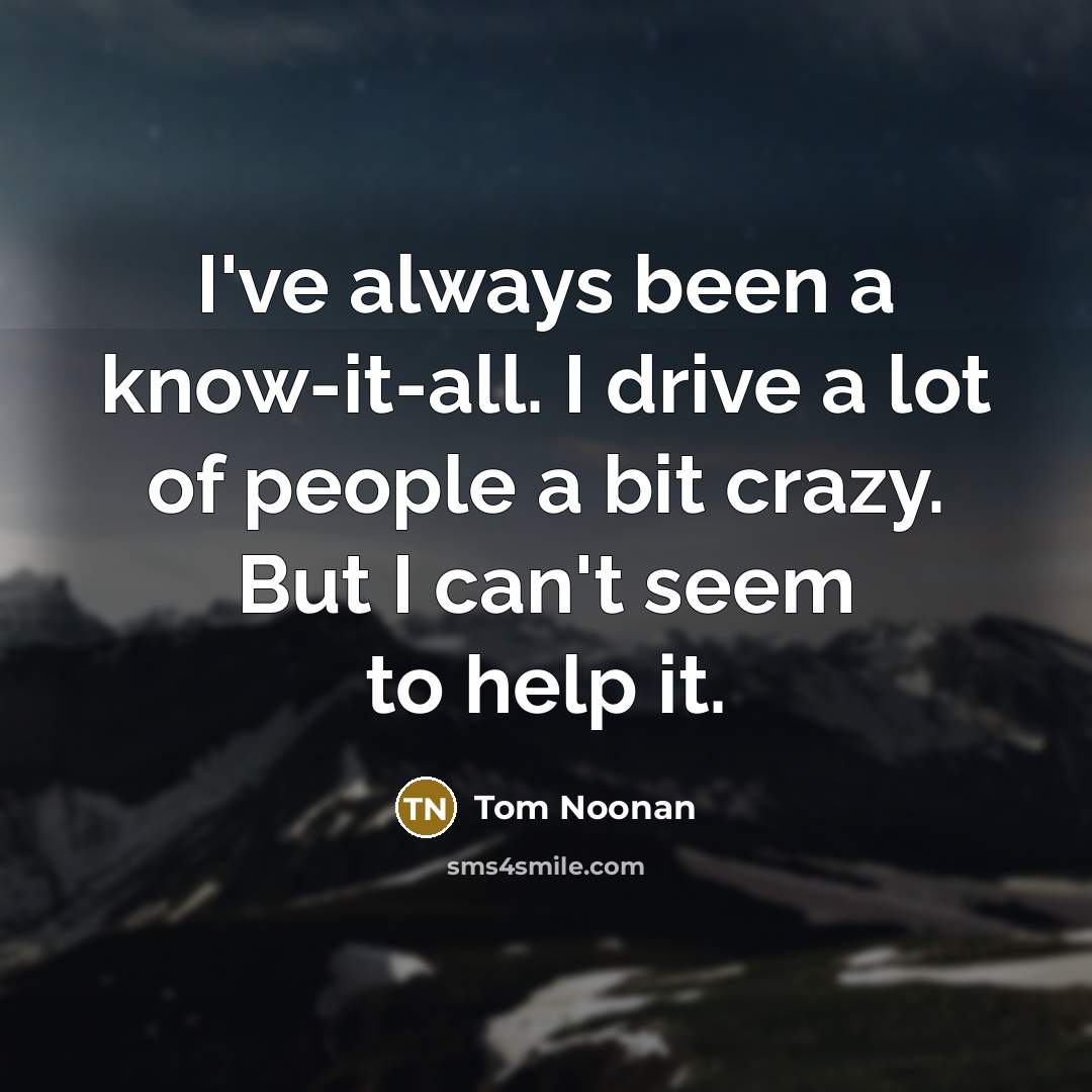 “I've always been a know-it-all. I drive a lot of…” quote by Tom Noonan