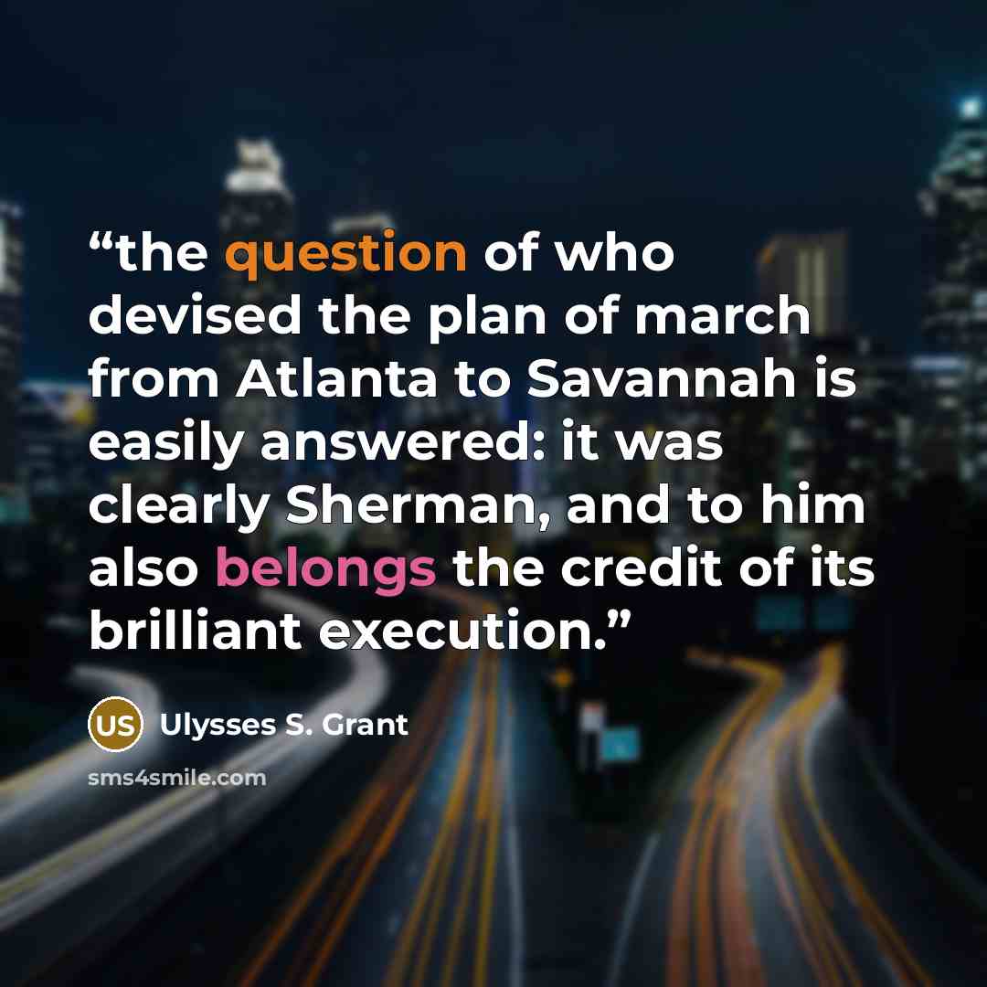 “the question of who devised the plan of march from Atlanta to Savannah is easily answered: it was clearly Sherman, and to him also belongs the credit of its brilliant execution.” quote by Ulysses S. Grant