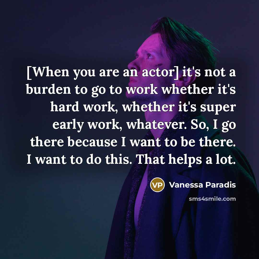 “[When you are an actor] it's not a burden to go to work whether it's hard work, whether it's super early work, whatever. So, I go there because I want to be there. I want to do this. That helps a lot.” quote by Vanessa Paradis