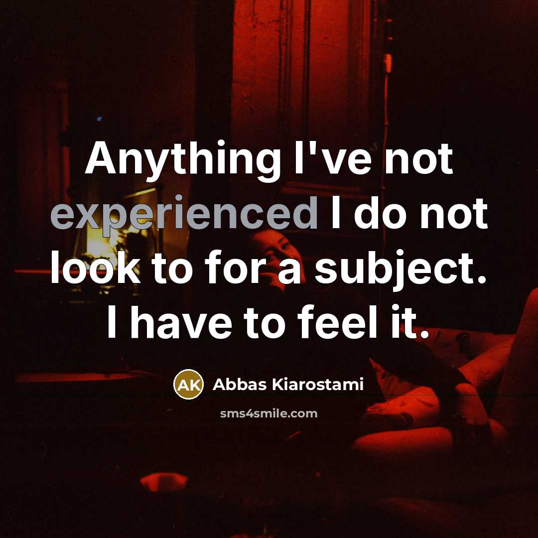 “Anything I've not experienced I do not look to for a subject. I have to feel it.” quote by Abbas Kiarostami
