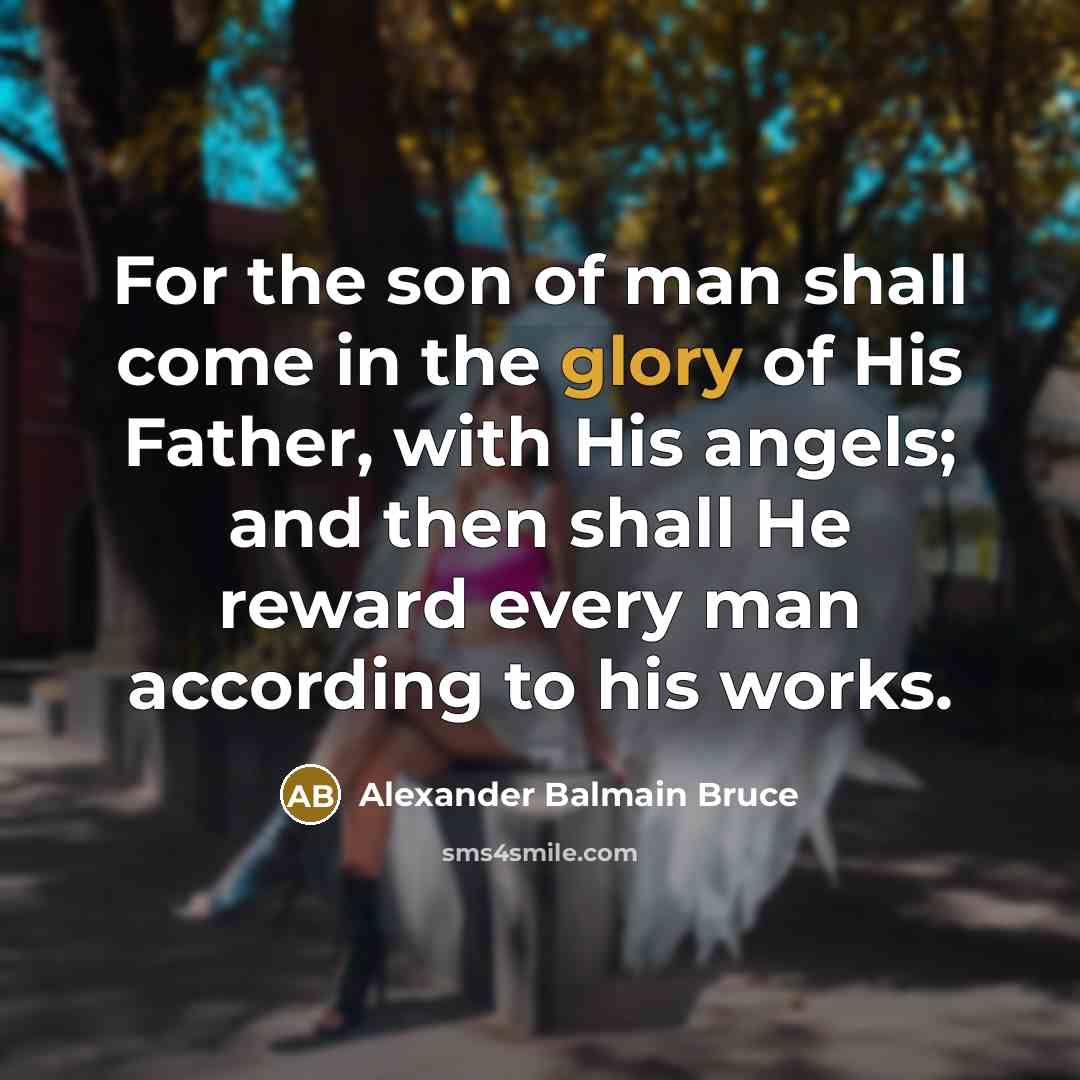 “For the son of man shall come in the glory of His Father, with His angels; and then shall He reward every man according to his works.” quote by Alexander Balmain Bruce