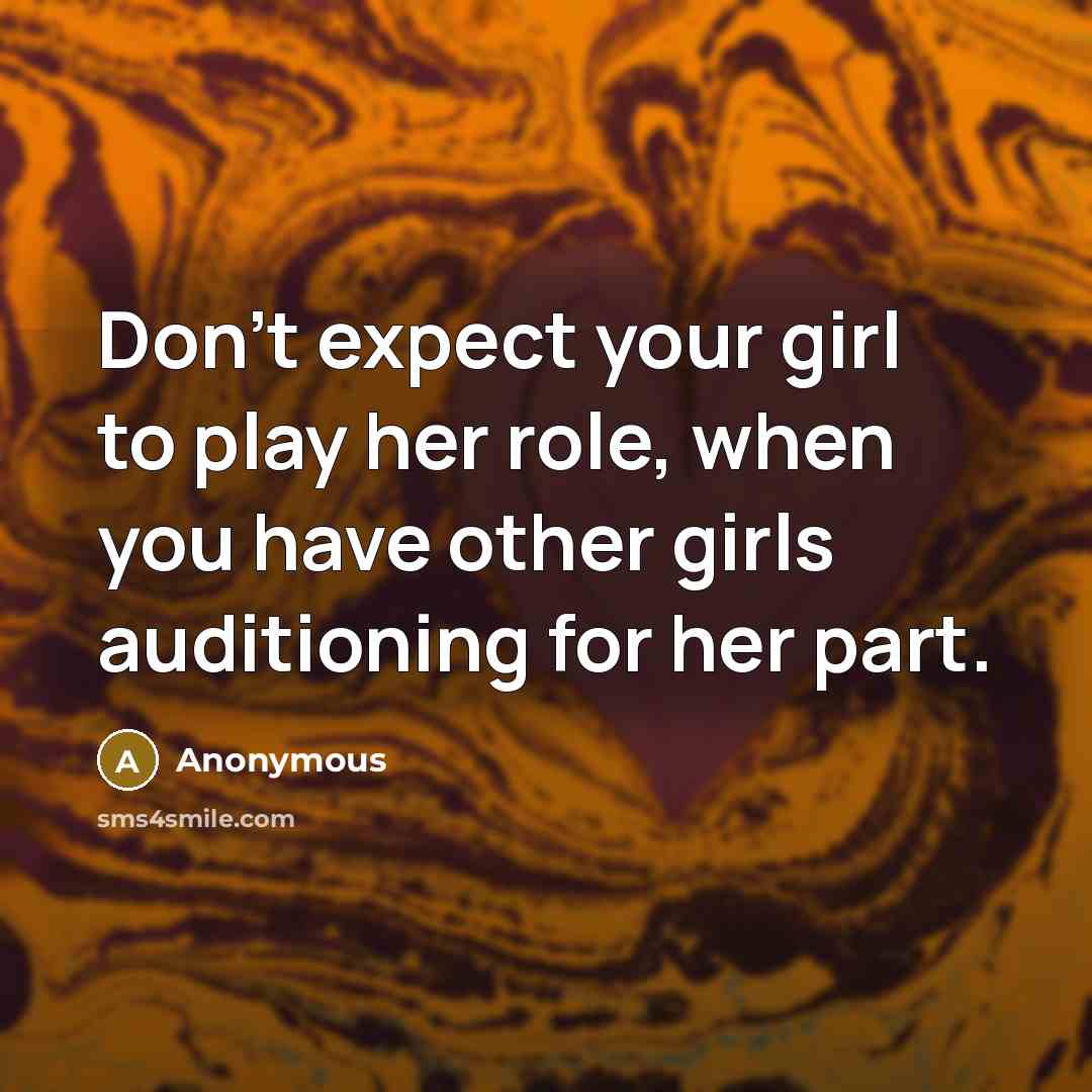“Don't expect your girl to play her role, when you have other girls auditioning for her part.” quote by Anonymous
