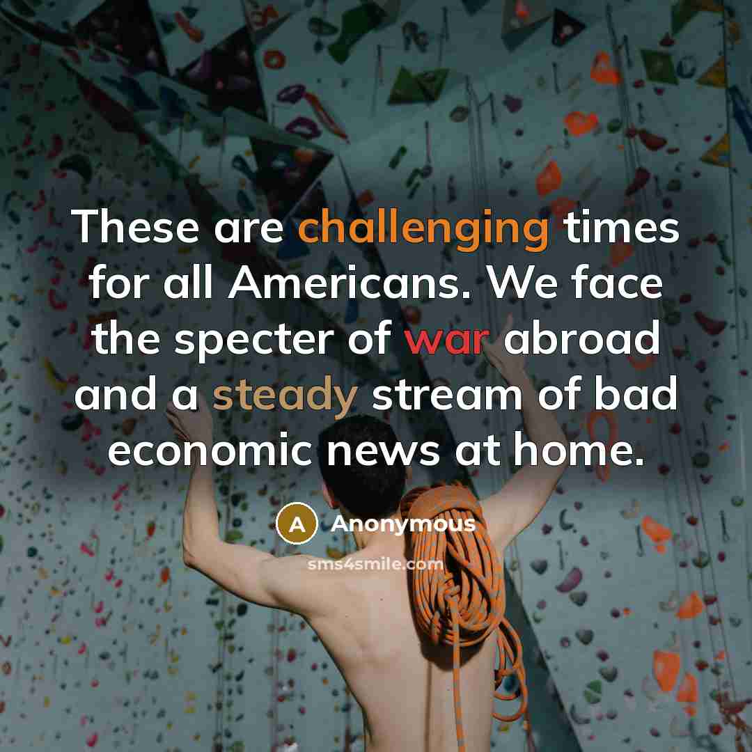 “These are challenging times for all Americans. We face the specter of war abroad and a steady stream of bad economic news at home.” quote by Anonymous