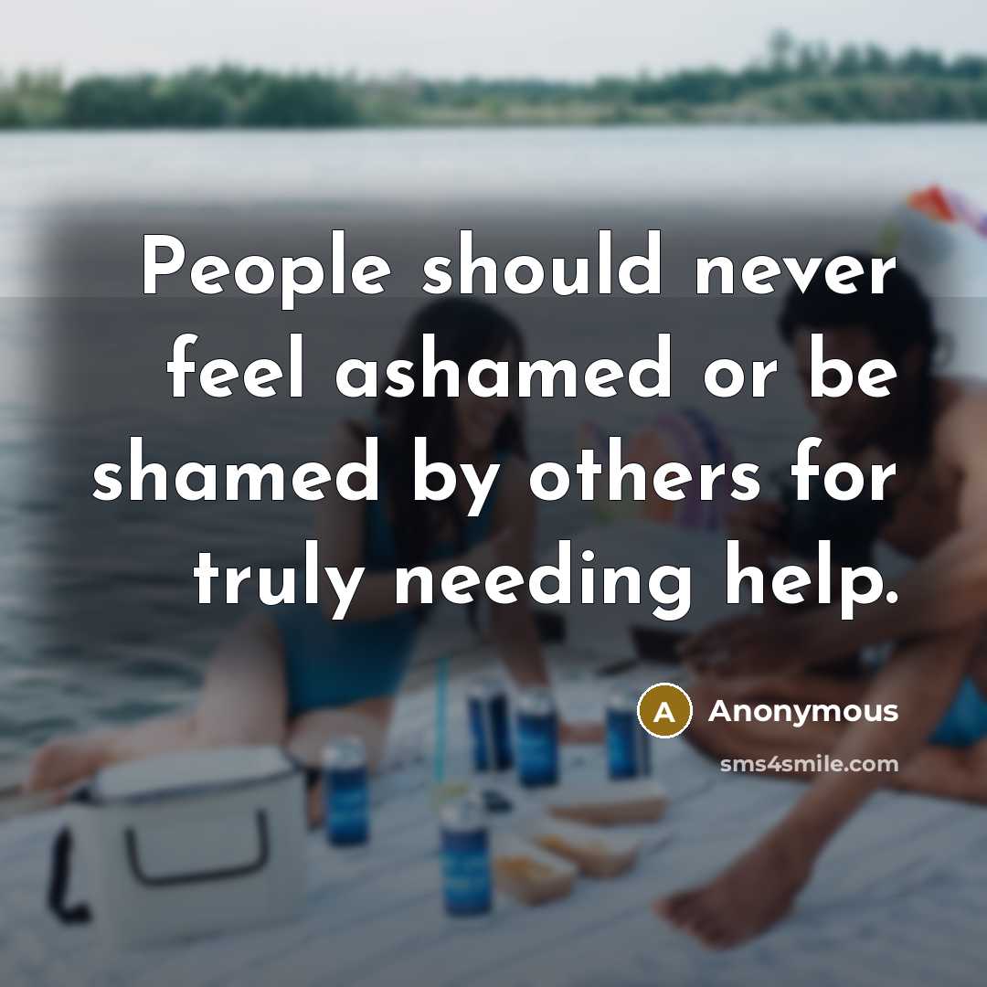 “People should never feel ashamed or be shamed by others for truly needing help.” quote by Anonymous