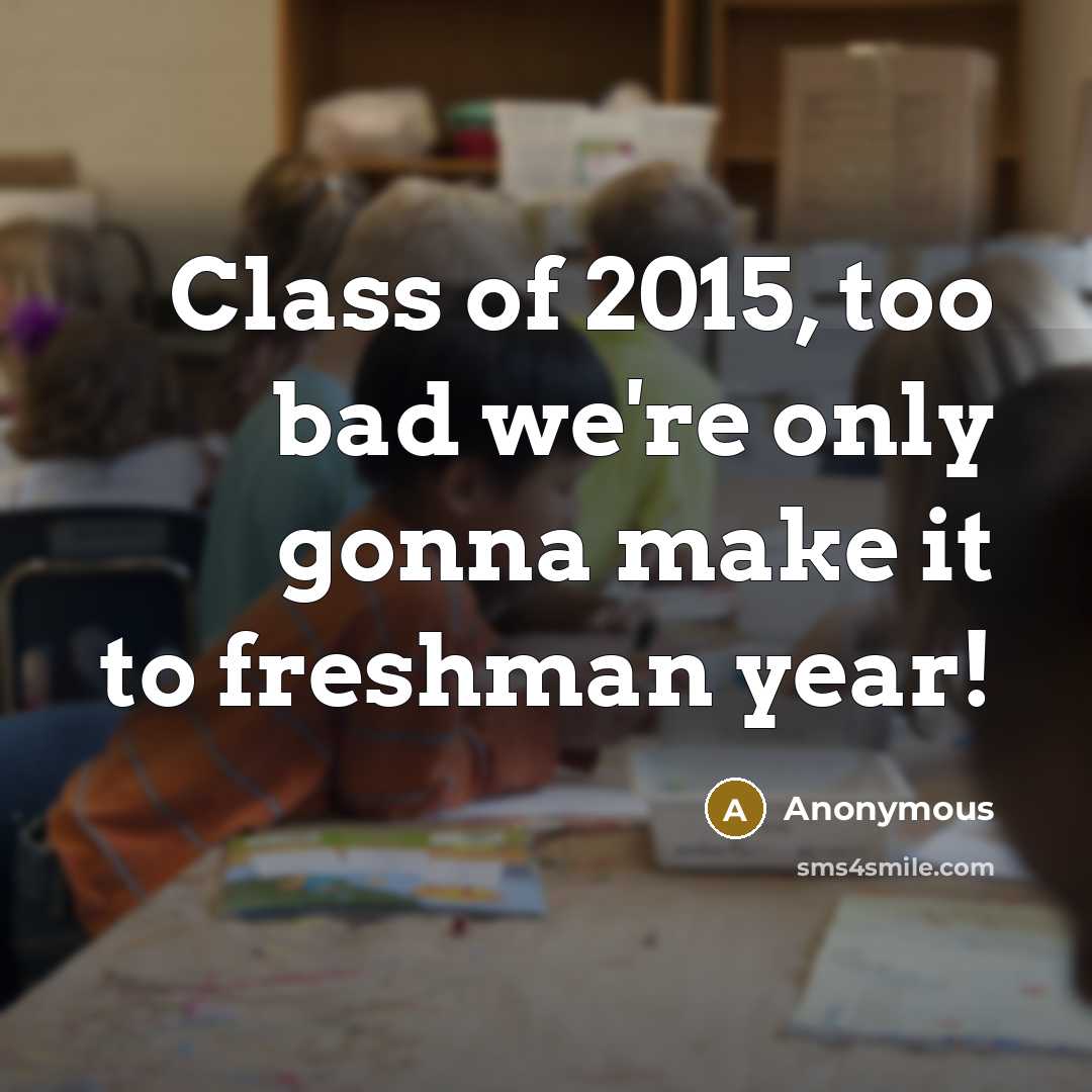 “Class of 2015, too bad we're only gonna make it…” quote by Anonymous