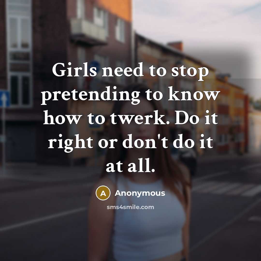 “Girls need to stop pretending to know how to twerk.…” quote by Anonymous