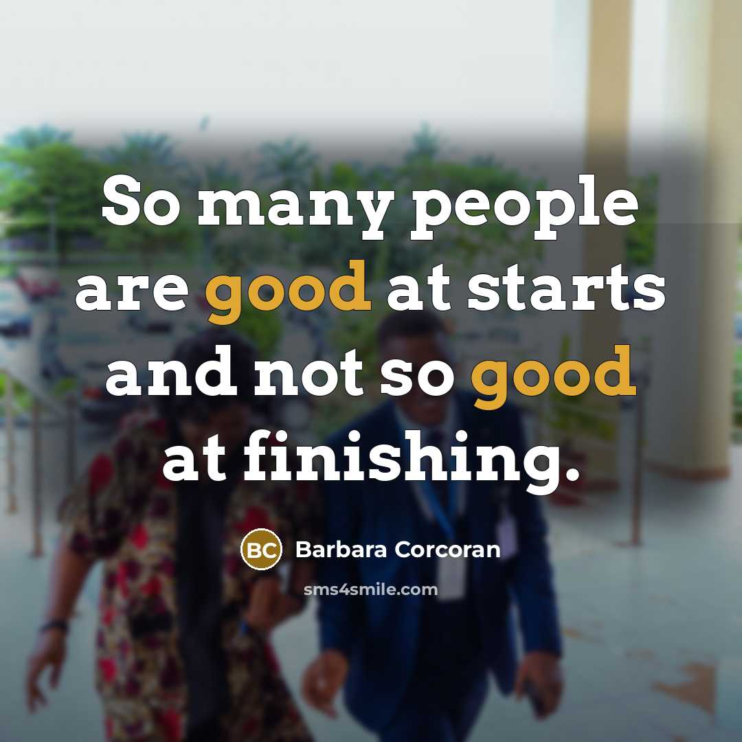 “So many people are good at starts and not so good at finishing.” quote by Barbara Corcoran