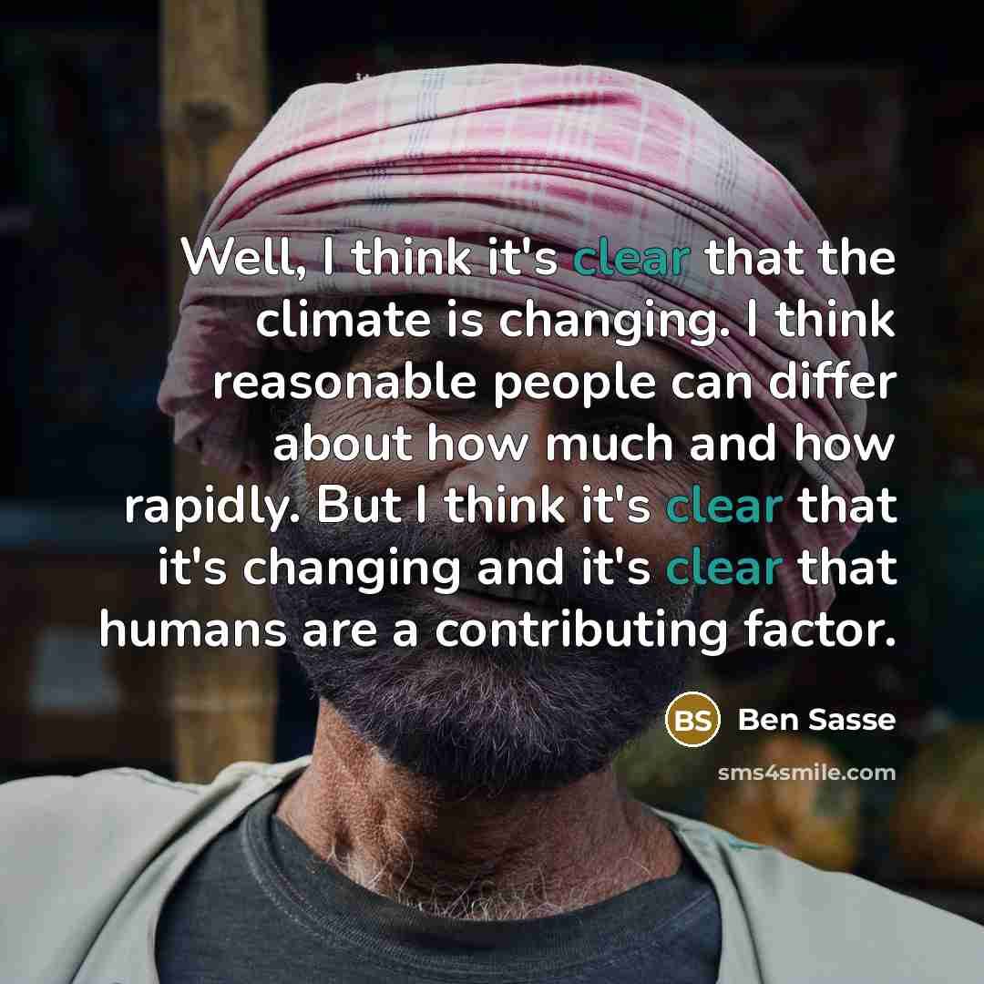 “Well, I think it's clear that the climate is changing. I think reasonable people can differ about how much and how rapidly. But I think it's clear that it's changing and it's clear that humans are a contributing factor.” quote by Ben Sasse