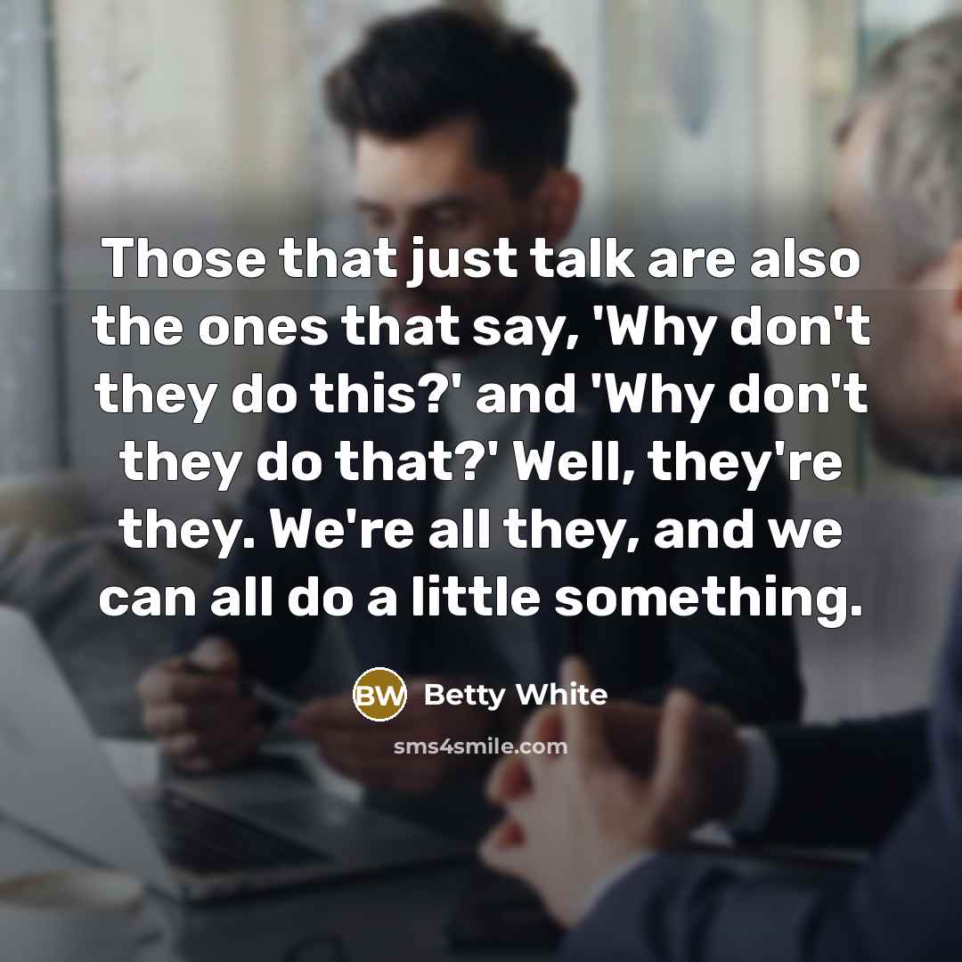 “Those that just talk are also the ones that say, 'Why don't they do this?' and 'Why don't they do that?' Well, they're they. We're all they, and we can all do a little something.” quote by Betty White