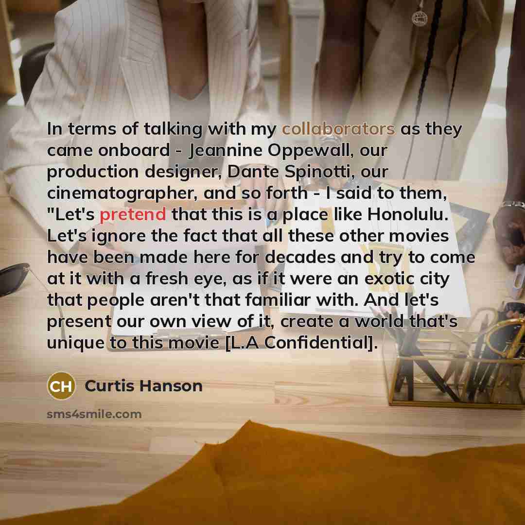 “In terms of talking with my collaborators as they came onboard - Jeannine Oppewall, our production designer, Dante Spinotti, our cinematographer, and so forth - I said to them, "Let's pretend that this is a place like Honolulu. Let's ignore the fact that all these other movies have been made here…” quote by Curtis Hanson