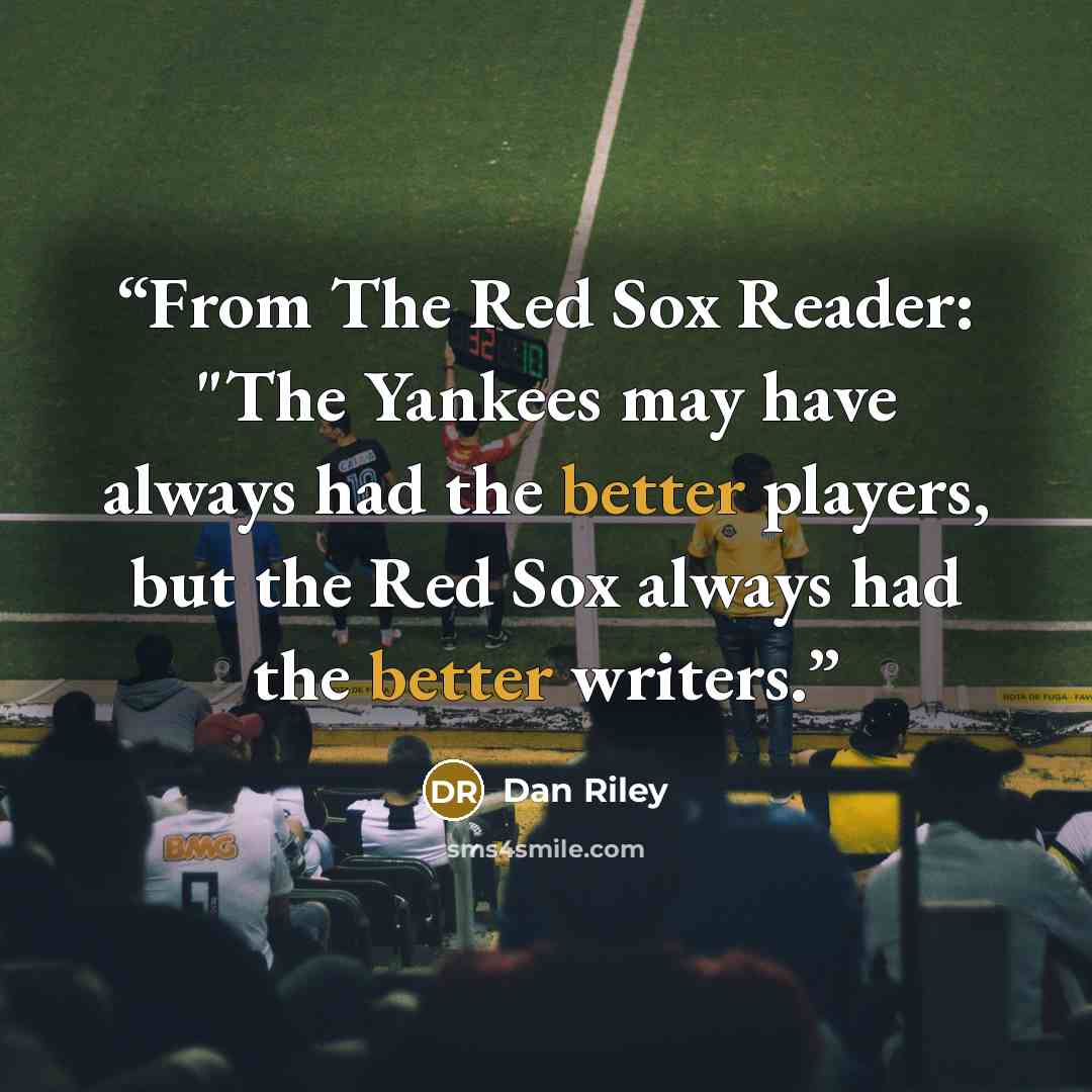 “From The Red Sox Reader: "The Yankees may have always had the better players, but the Red Sox always had the better writers.” quote by Dan Riley