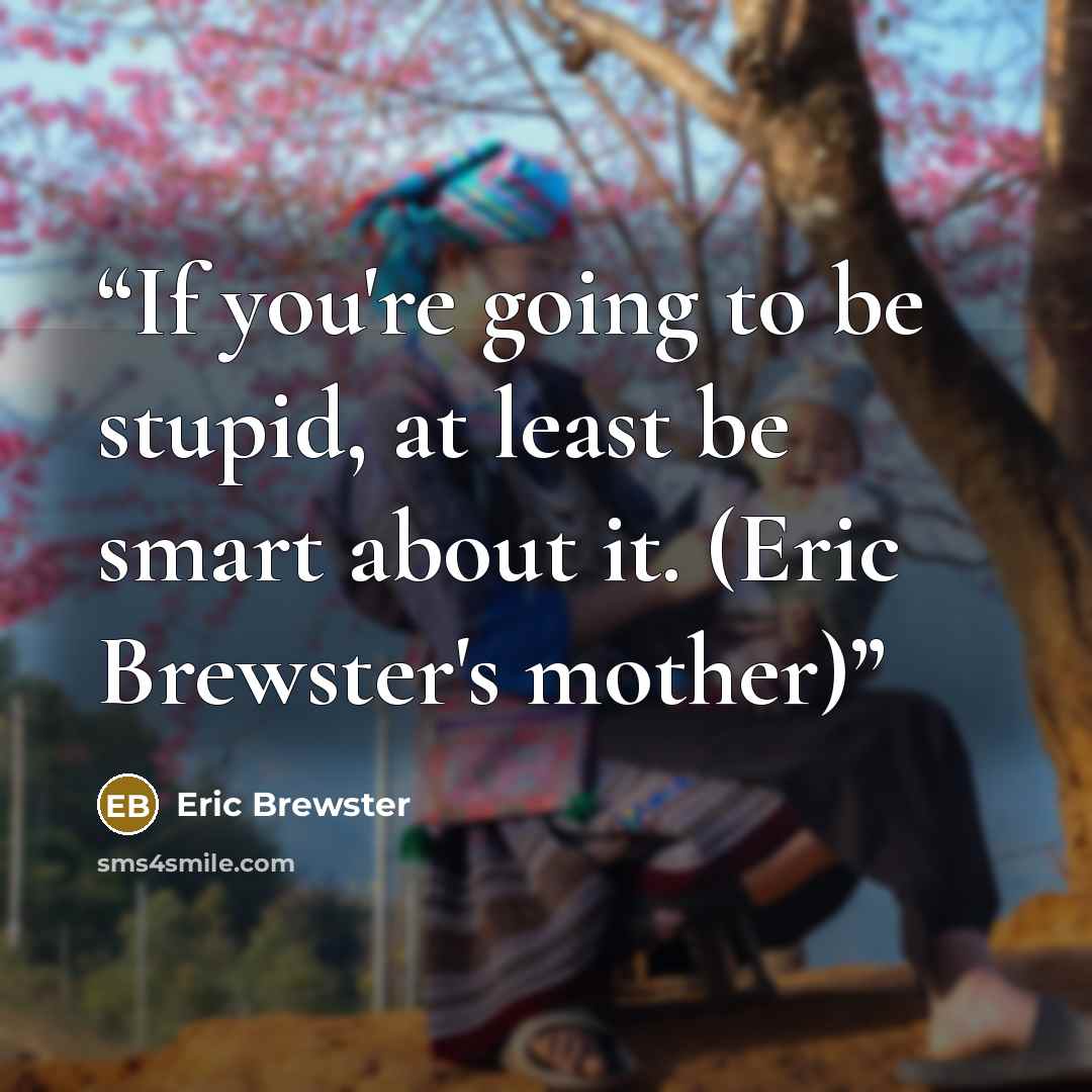 “If you're going to be stupid, at least be smart about it. (Eric Brewster's mother)” quote by Eric Brewster