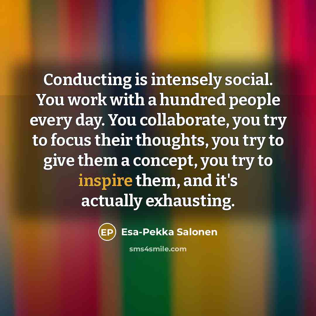 “Conducting is intensely social. You work with a hundred people…” quote by Esa-Pekka Salonen