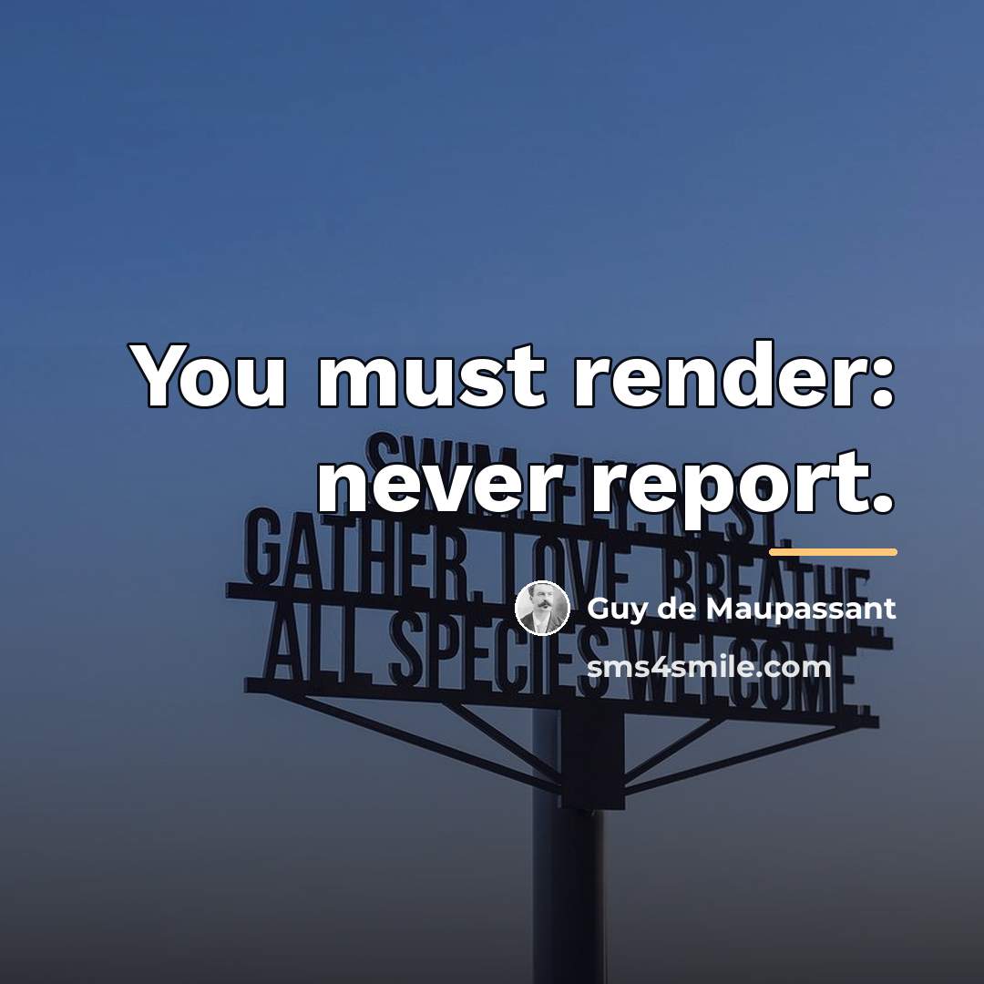 “You must render: never report.…” quote by Guy de Maupassant