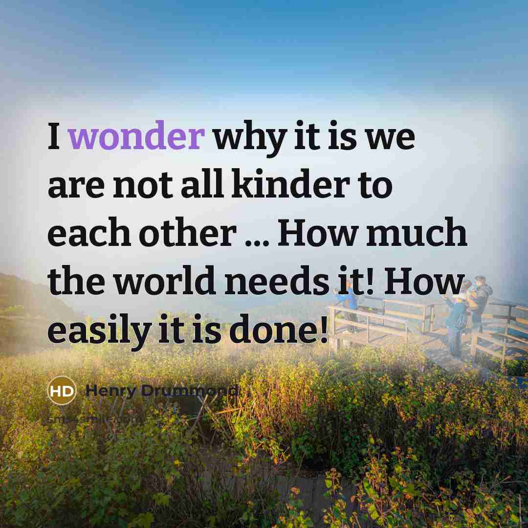 “I wonder why it is we are not all kinder…” quote by Henry Drummond