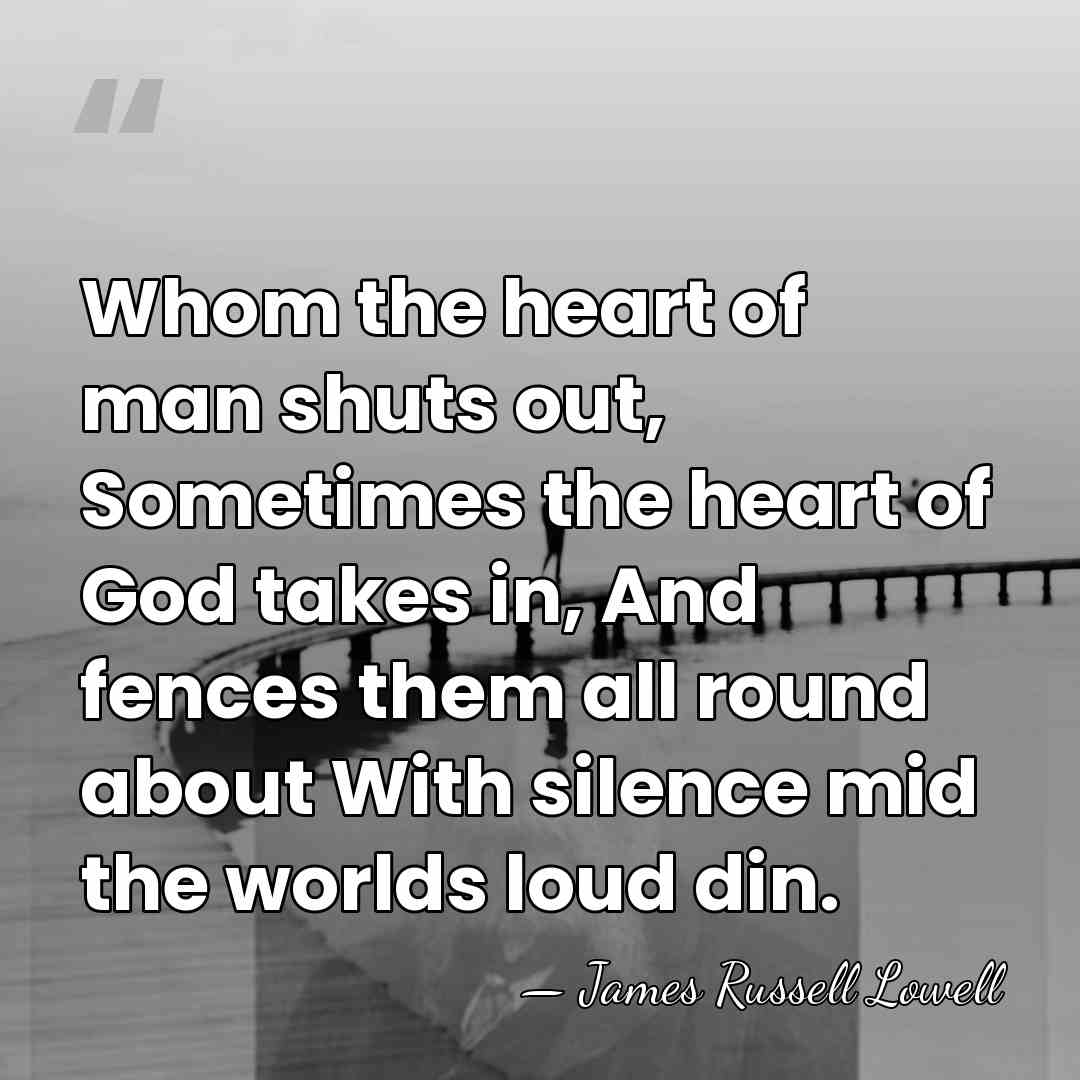 Whom the heart of man shuts out, Sometimes the heart of God&hellip; - James Russell Lowell