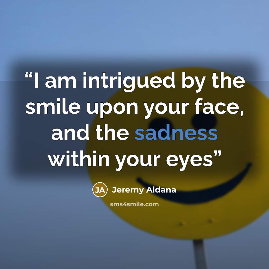 “I am intrigued by the smile upon your face, and the sadness within your eyes” quote by Jeremy Aldana