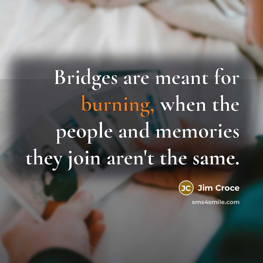 “Bridges are meant for burning, when the people and memories…” quote by Jim Croce