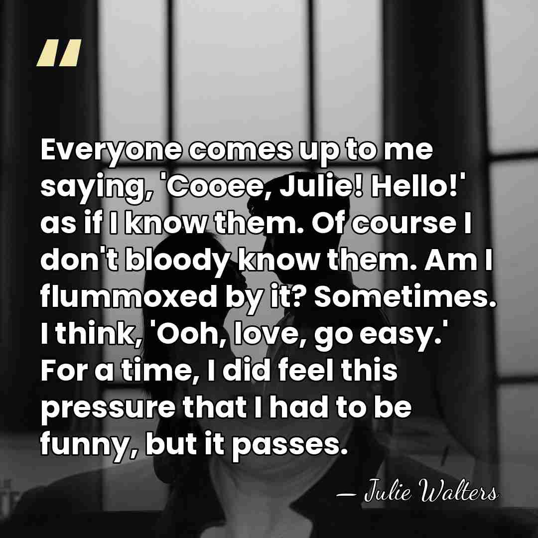Everyone comes up to me saying, 'Cooee, Julie! Hello!' as if I&hellip; - Julie Walters