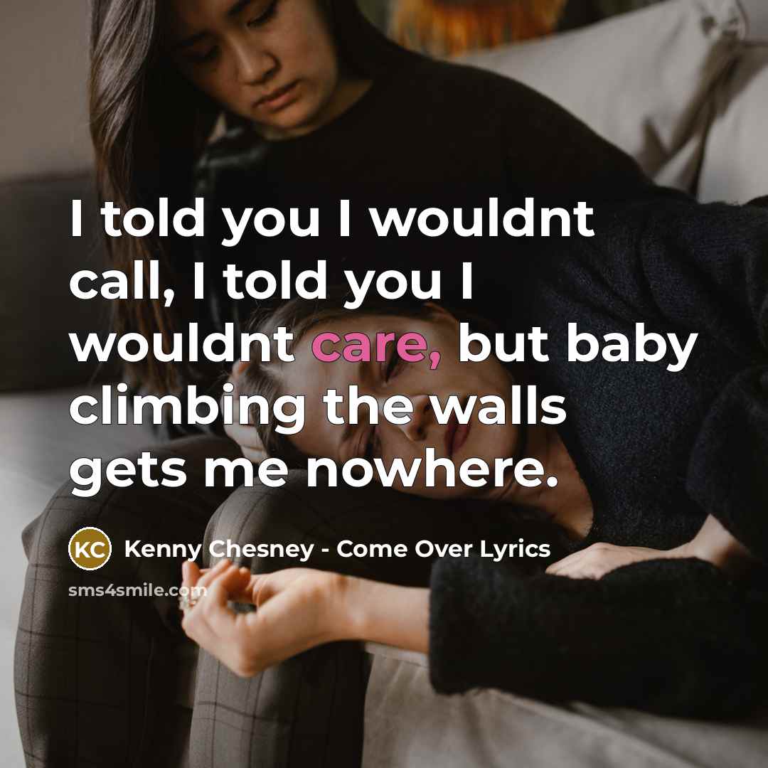 “I told you I wouldnt call, I told you I wouldnt care, but baby climbing the walls gets me nowhere.” quote by Kenny Chesney - Come Over Lyrics