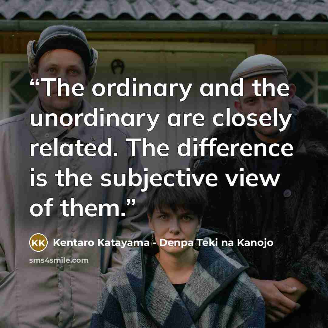“The ordinary and the unordinary are closely related. The difference is the subjective view of them.” quote by Kentaro Katayama - Denpa Teki na Kanojo