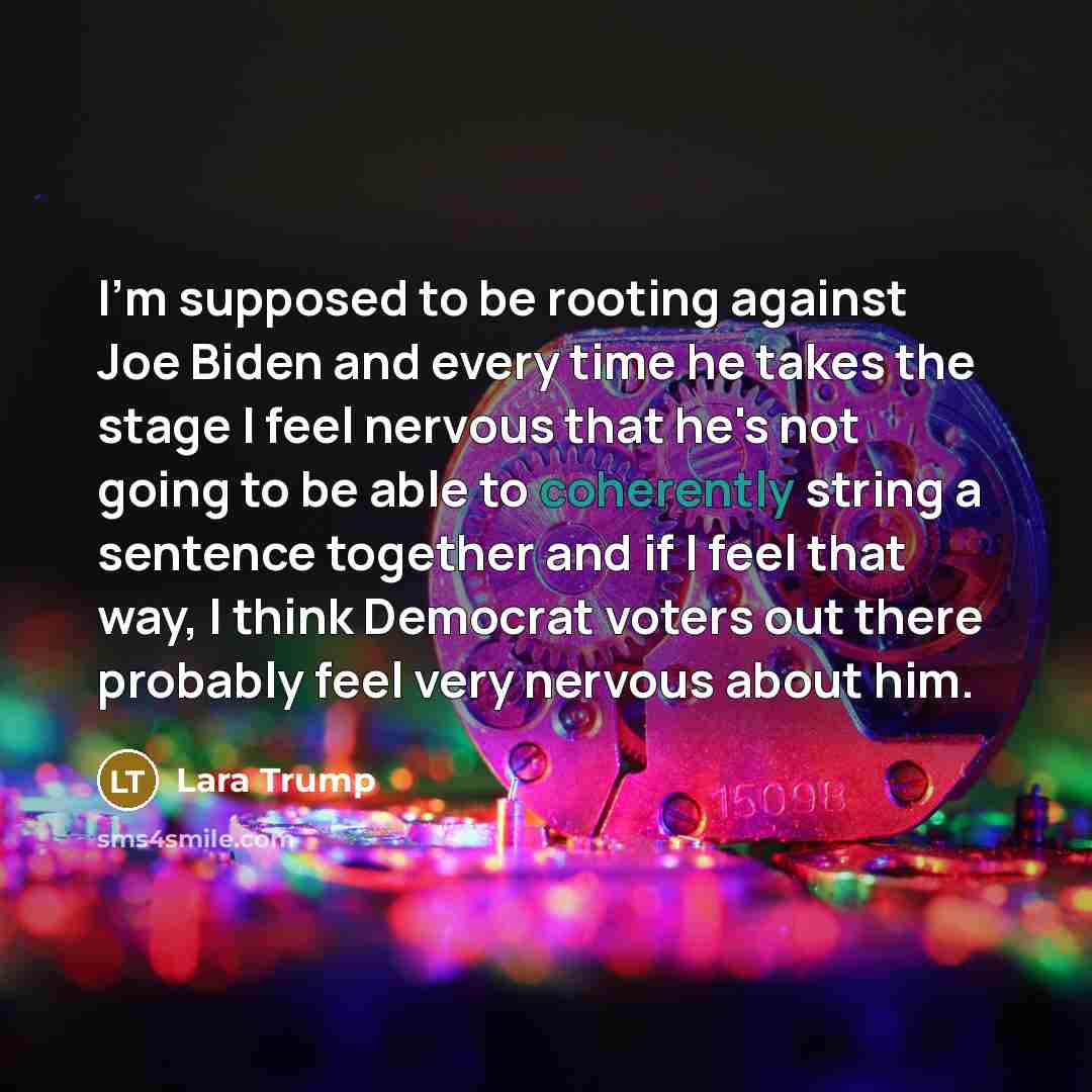 “I'm supposed to be rooting against Joe Biden and every time he takes the stage I feel nervous that he's not going to be able to coherently string a sentence together and if I feel that way, I think Democrat voters out there probably feel very nervous about him.” quote by Lara Trump