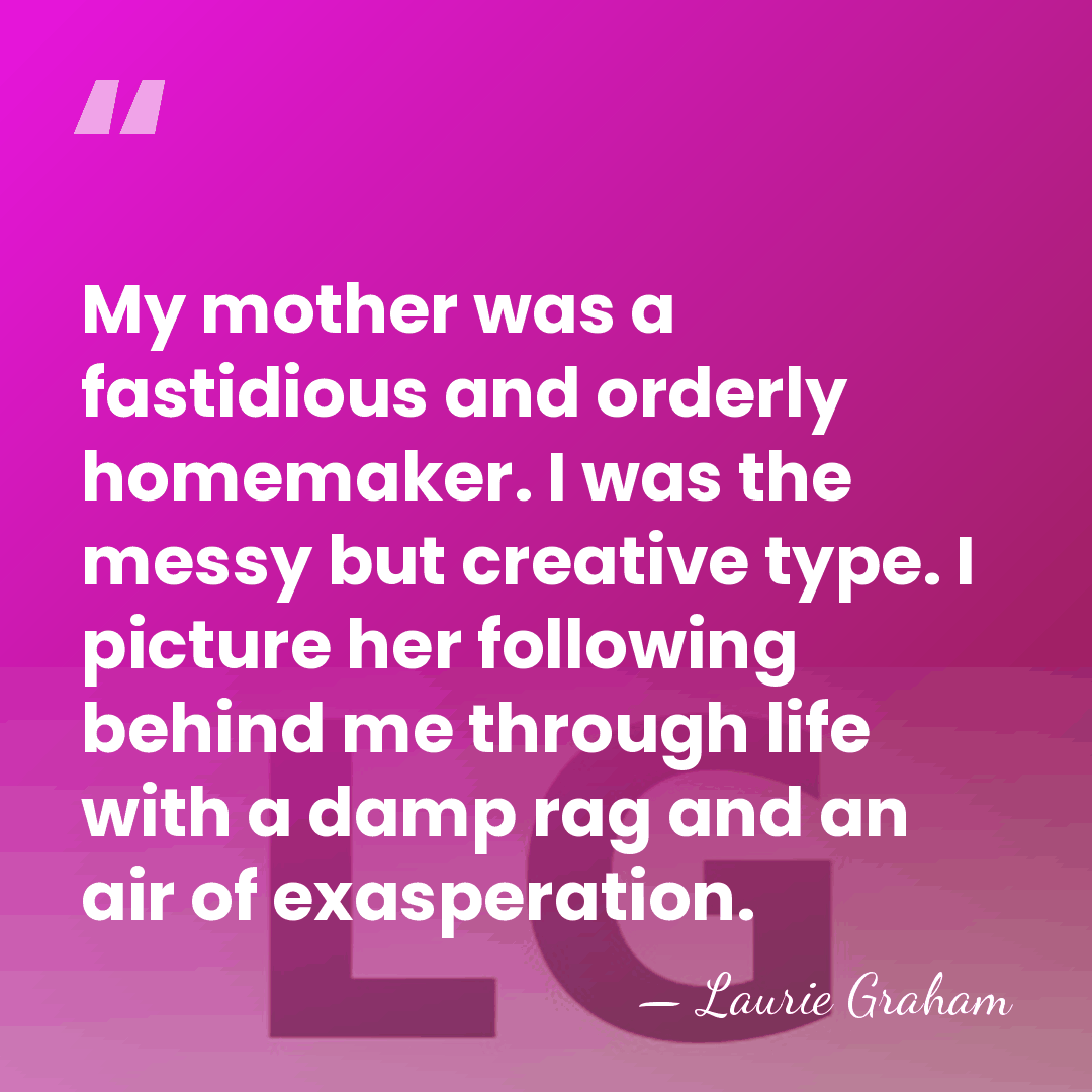 My mother was a fastidious and orderly homemaker. I was the messy&hellip; - Laurie Graham
