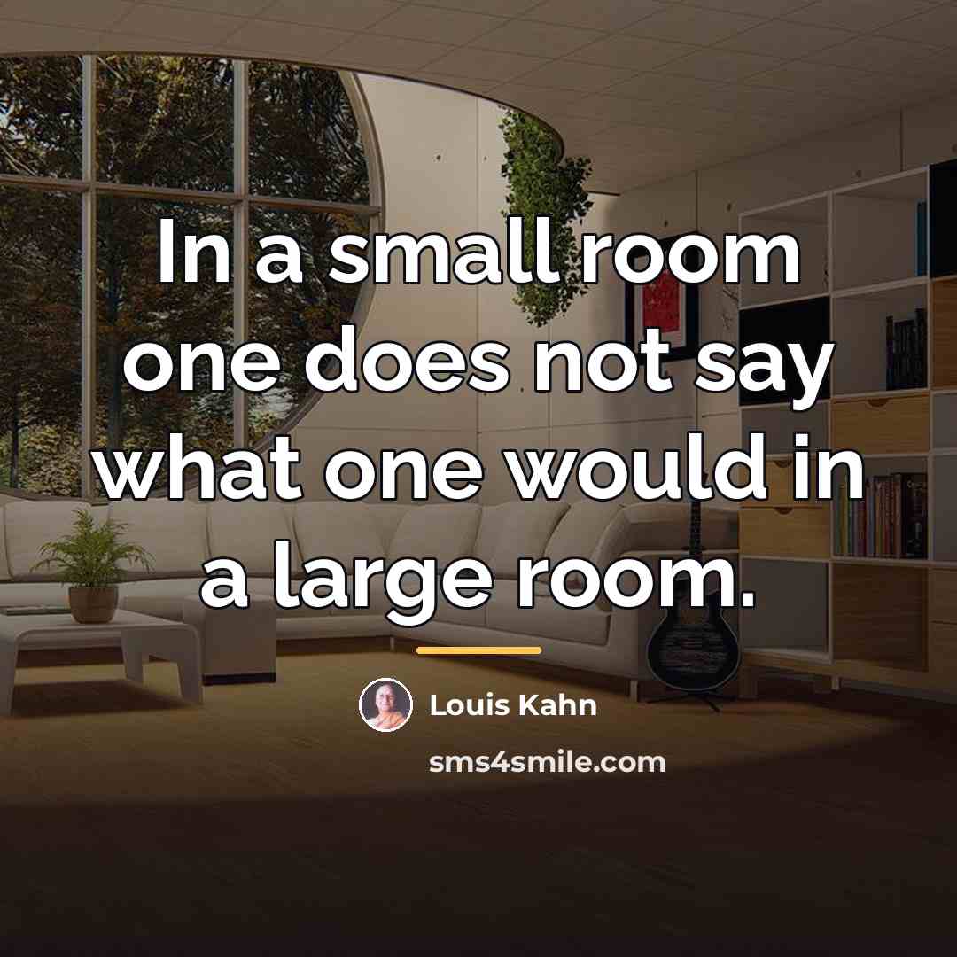“In a small room one does not say what one…” quote by Louis Kahn
