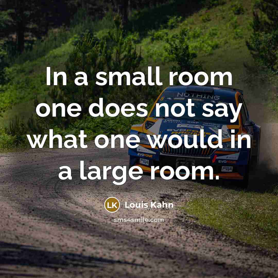 “In a small room one does not say what one would in a large room.” quote by Louis Kahn