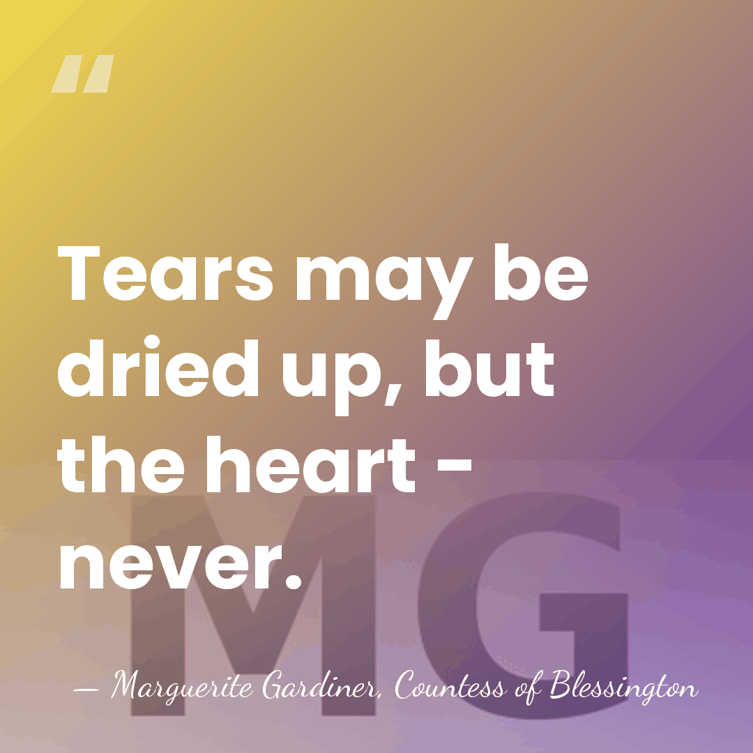 Tears may be dried up, but the heart - never. - Marguerite Gardiner, Countess of Blessington