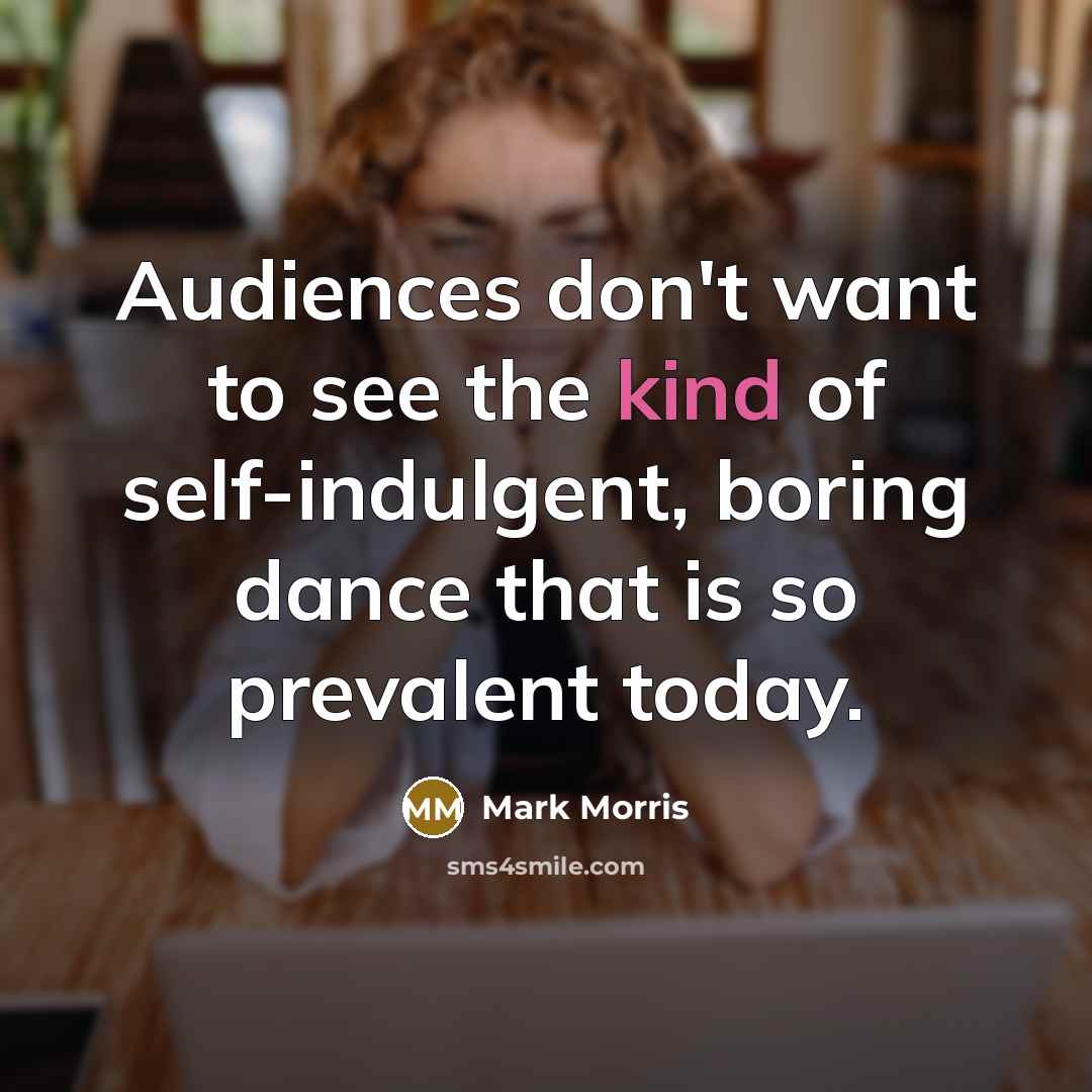 “Audiences don't want to see the kind of self-indulgent, boring…” quote by Mark Morris
