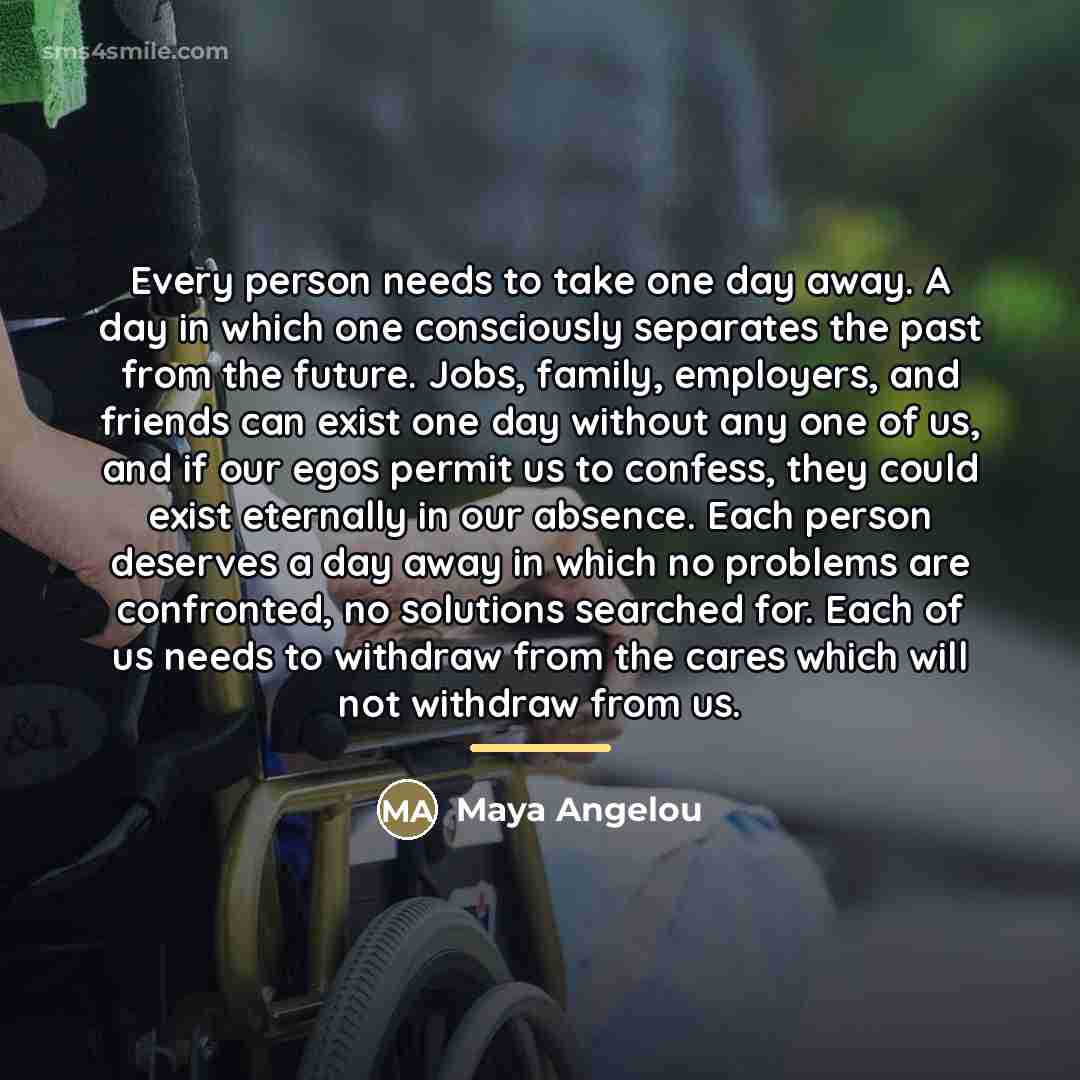 “Every person needs to take one day away. A day…” quote by Maya Angelou