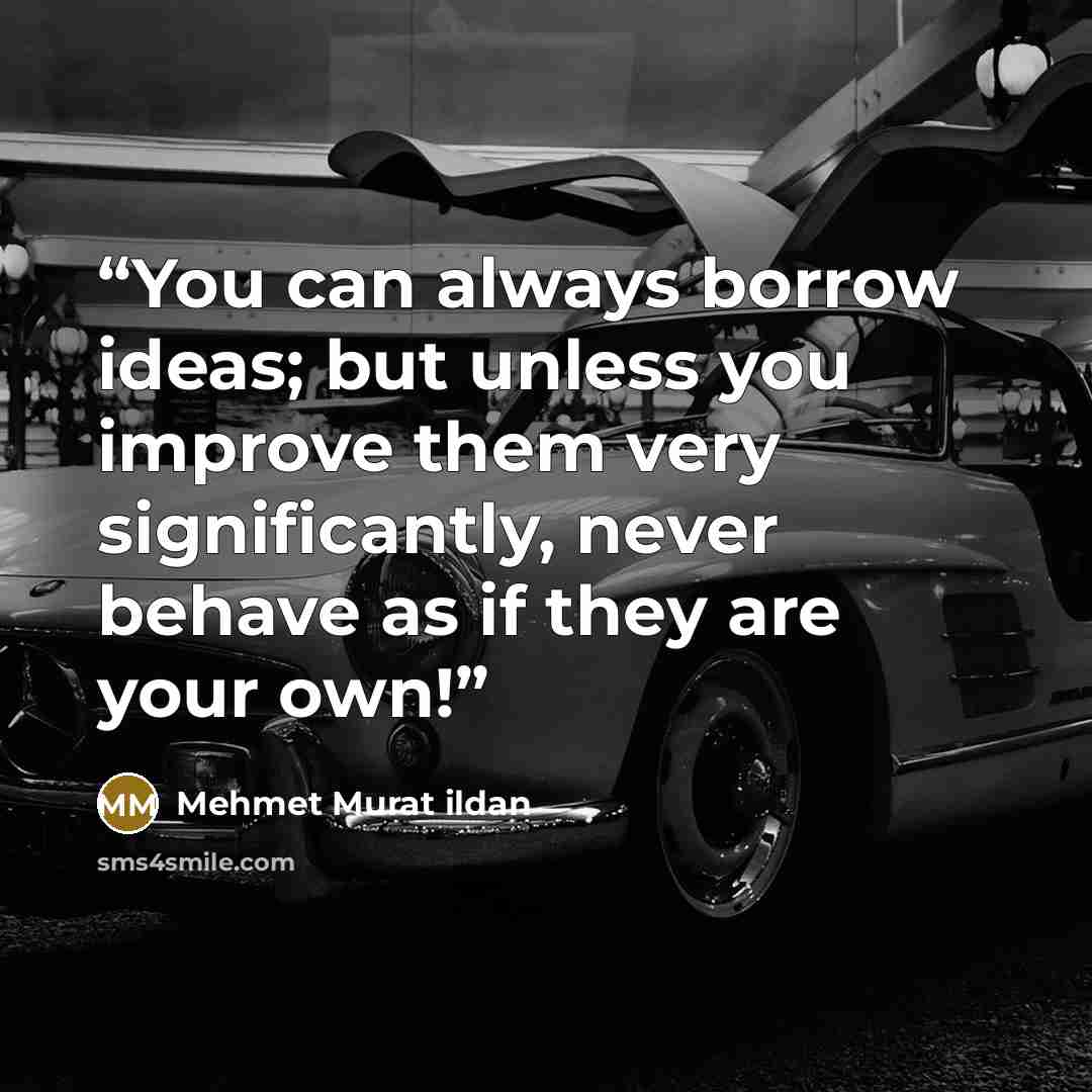 “You can always borrow ideas; but unless you improve them very significantly, never behave as if they are your own!” quote by Mehmet Murat ildan