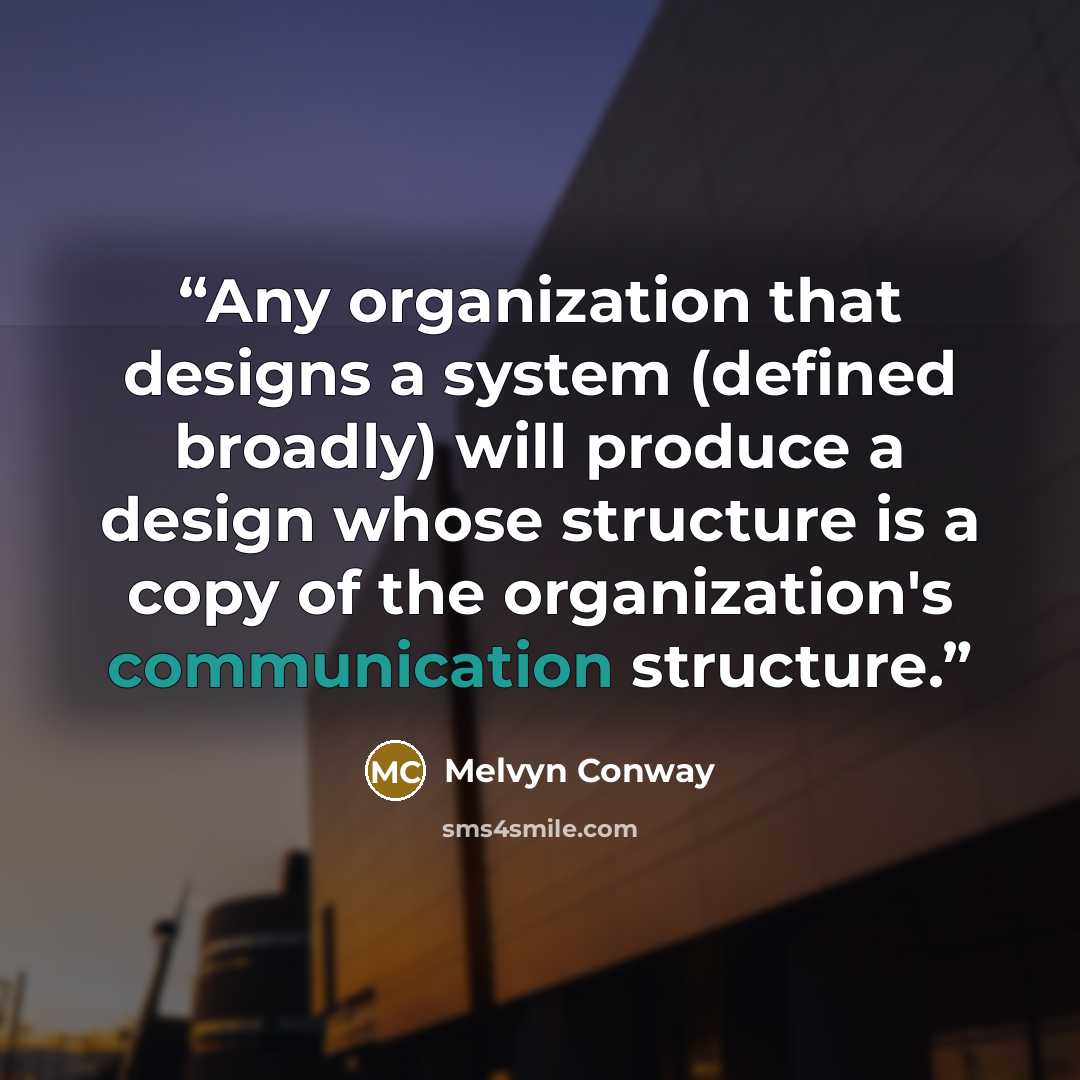 “Any organization that designs a system (defined broadly) will produce a design whose structure is a copy of the organization's communication structure.” quote by Melvyn Conway