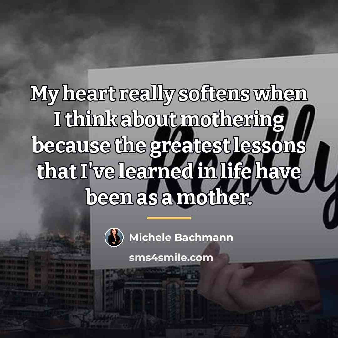 “My heart really softens when I think about mothering because…” quote by Michele Bachmann