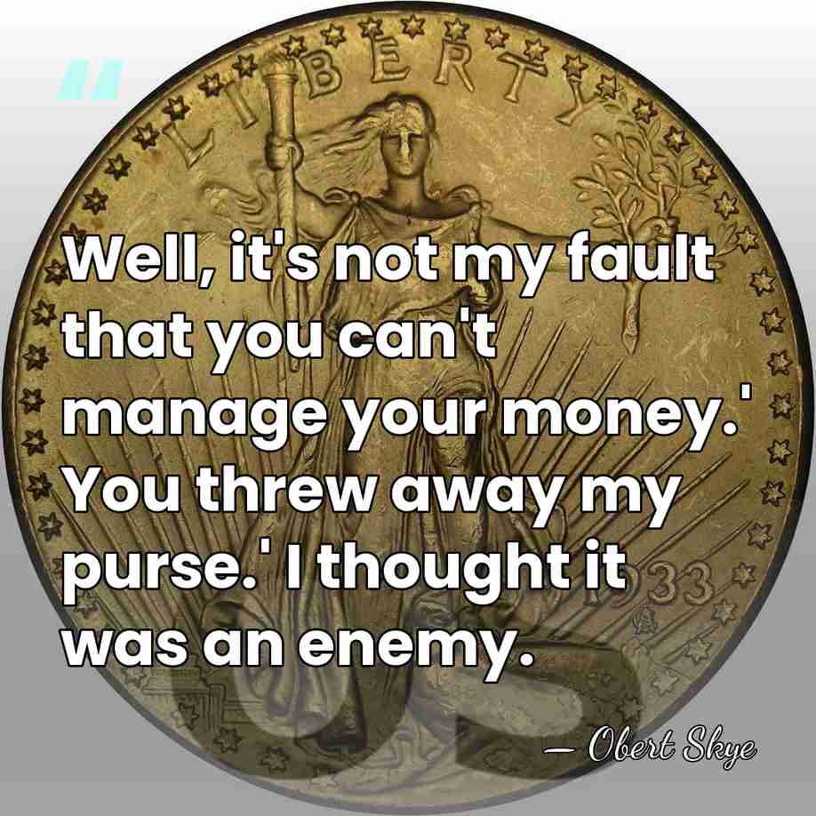 Well, it's not my fault that you can't manage your money.' You&hellip; - Obert Skye